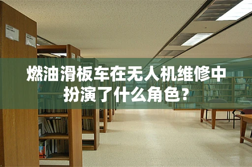 燃油滑板车在无人机维修中扮演了什么角色？