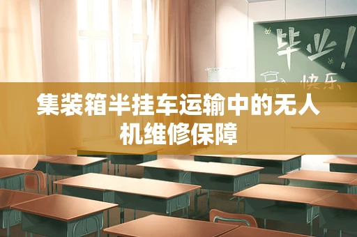 集装箱半挂车运输中的无人机维修保障