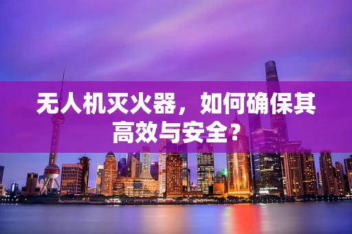 无人机灭火器，如何确保其高效与安全？