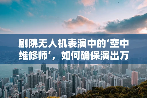 剧院无人机表演中的‘空中维修师’，如何确保演出万无一失？