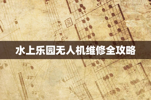 水上乐园无人机维修全攻略