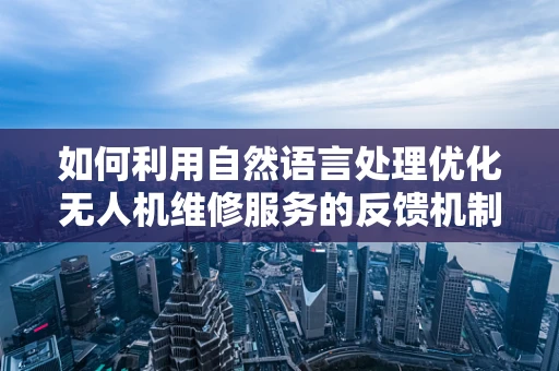 如何利用自然语言处理优化无人机维修服务的反馈机制？