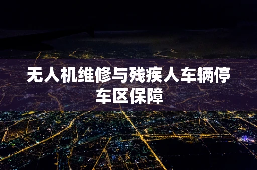无人机维修与残疾人车辆停车区保障