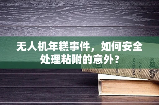无人机年糕事件，如何安全处理粘附的意外？