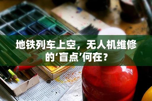 地铁列车上空，无人机维修的‘盲点’何在？