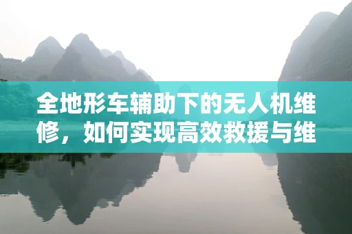 全地形车辅助下的无人机维修，如何实现高效救援与维护？