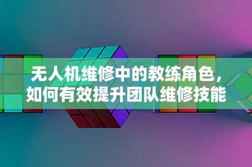 无人机维修中的教练角色，如何有效提升团队维修技能？