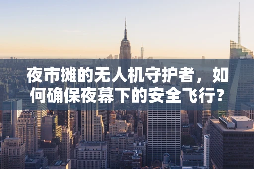 夜市摊的无人机守护者，如何确保夜幕下的安全飞行？