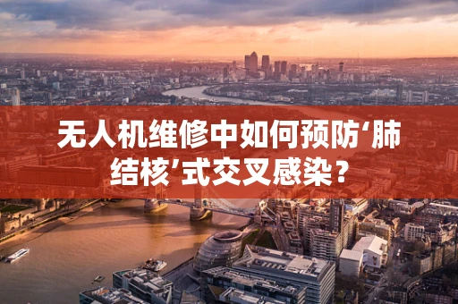 无人机维修中如何预防‘肺结核’式交叉感染？