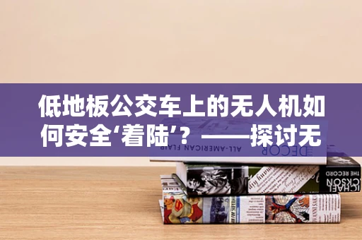 低地板公交车上的无人机如何安全‘着陆’？——探讨无人机在特殊环境下的维修挑战