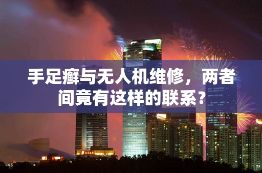 手足癣与无人机维修，两者间竟有这样的联系？