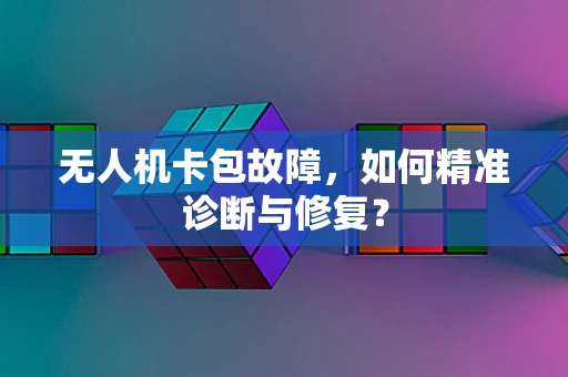 无人机卡包故障，如何精准诊断与修复？