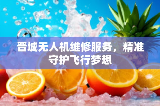 晋城无人机维修服务，精准守护飞行梦想