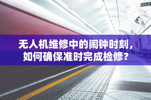 无人机维修中的闹钟时刻，如何确保准时完成检修？