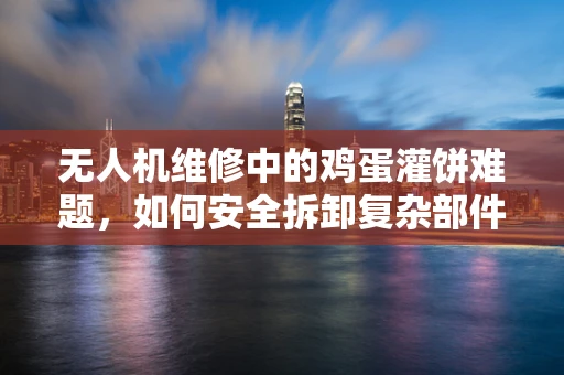 无人机维修中的鸡蛋灌饼难题，如何安全拆卸复杂部件？