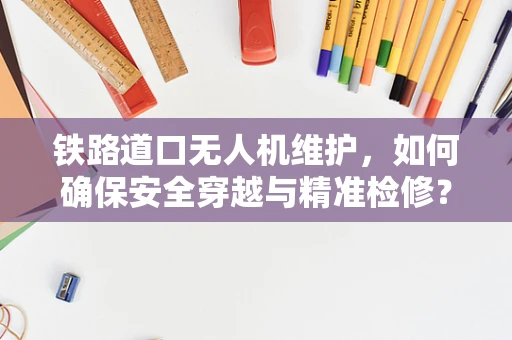 铁路道口无人机维护，如何确保安全穿越与精准检修？