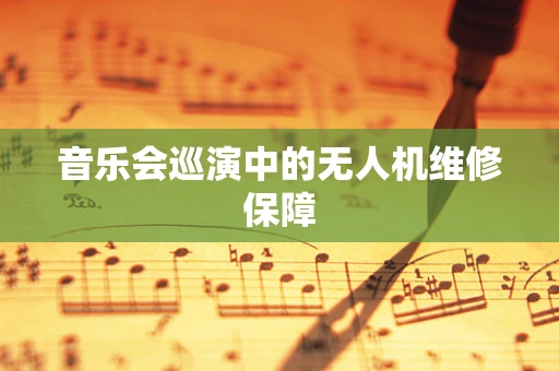 音乐会巡演中的无人机维修保障