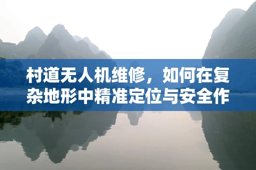 村道无人机维修，如何在复杂地形中精准定位与安全作业？