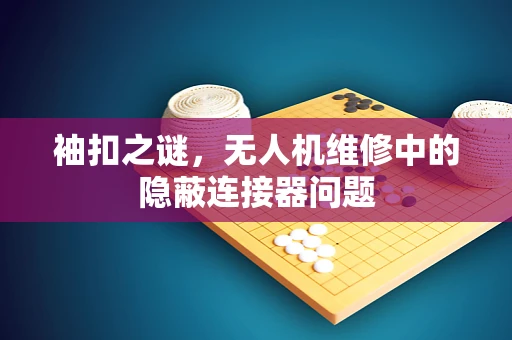 袖扣之谜，无人机维修中的隐蔽连接器问题