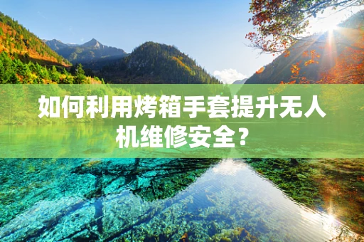 如何利用烤箱手套提升无人机维修安全？