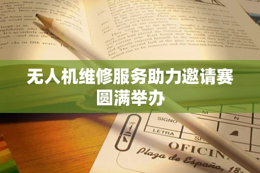 无人机维修服务助力邀请赛圆满举办