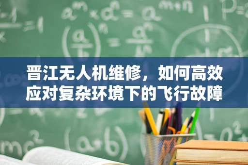 晋江无人机维修，如何高效应对复杂环境下的飞行故障？