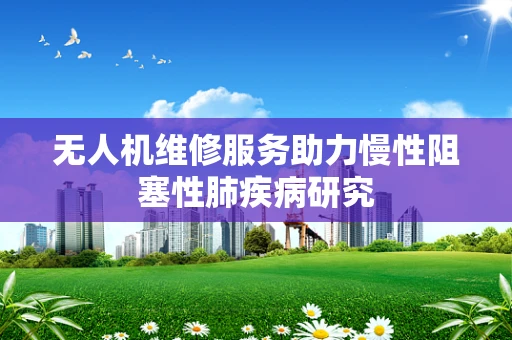 无人机维修服务助力慢性阻塞性肺疾病研究