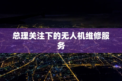 总理关注下的无人机维修服务