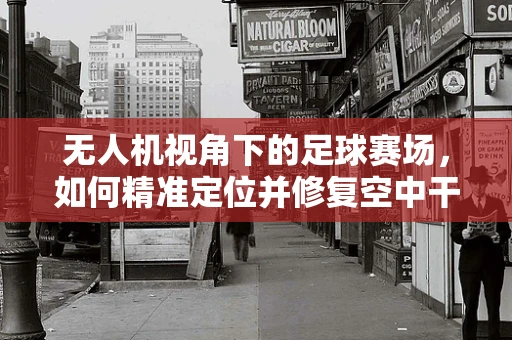 无人机视角下的足球赛场，如何精准定位并修复空中干扰？