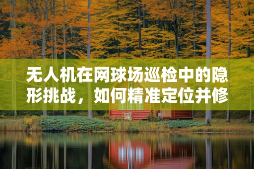 无人机在网球场巡检中的隐形挑战，如何精准定位并修复摄像头故障？