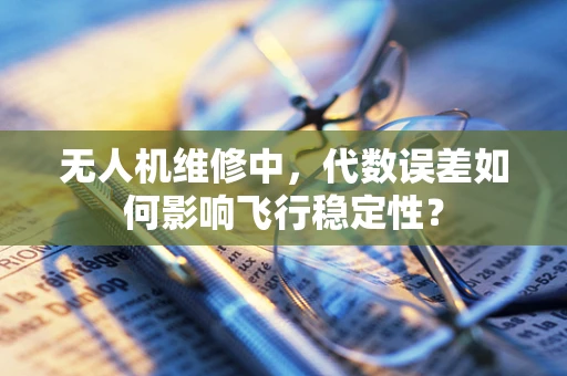 无人机维修中，代数误差如何影响飞行稳定性？