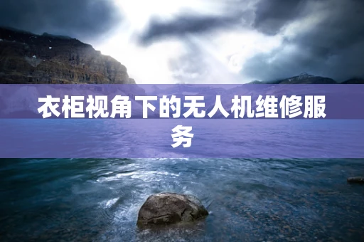 衣柜视角下的无人机维修服务