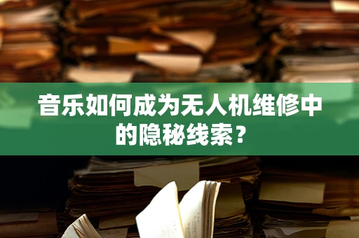 音乐如何成为无人机维修中的隐秘线索？