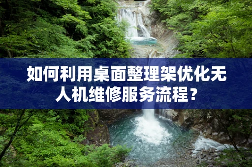 如何利用桌面整理架优化无人机维修服务流程？