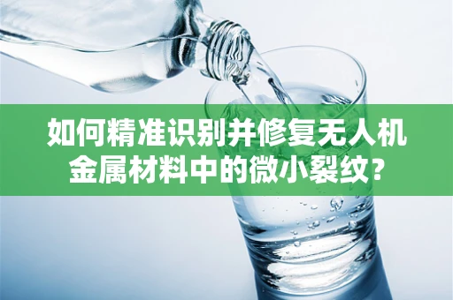 如何精准识别并修复无人机金属材料中的微小裂纹？