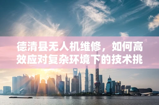 德清县无人机维修，如何高效应对复杂环境下的技术挑战？