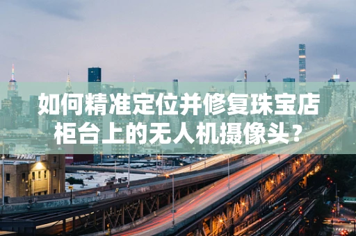 如何精准定位并修复珠宝店柜台上的无人机摄像头？