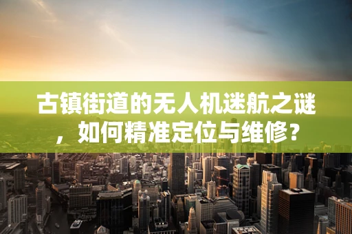 古镇街道的无人机迷航之谜，如何精准定位与维修？