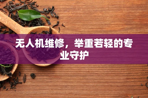 无人机维修，举重若轻的专业守护
