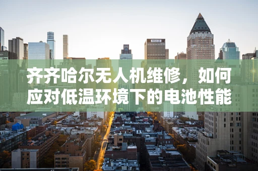 齐齐哈尔无人机维修，如何应对低温环境下的电池性能挑战？