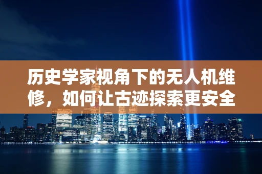 历史学家视角下的无人机维修，如何让古迹探索更安全？