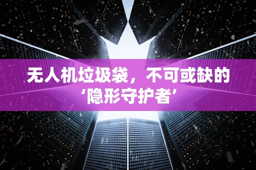 无人机垃圾袋，不可或缺的‘隐形守护者’