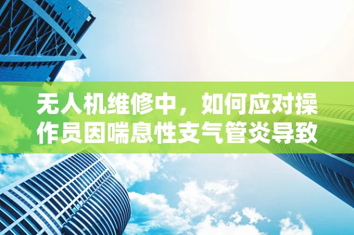 无人机维修中，如何应对操作员因喘息性支气管炎导致的呼吸不畅？