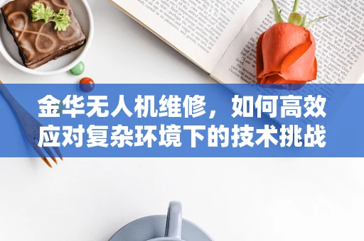 金华无人机维修，如何高效应对复杂环境下的技术挑战？
