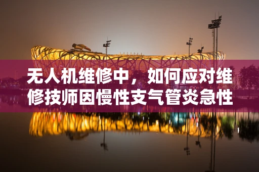 无人机维修中，如何应对维修技师因慢性支气管炎急性发作的紧急情况？