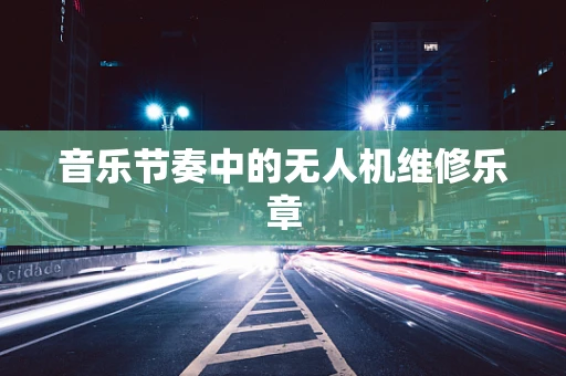 音乐节奏中的无人机维修乐章
