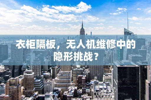 衣柜隔板，无人机维修中的隐形挑战？