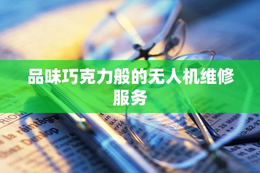 品味巧克力般的无人机维修服务