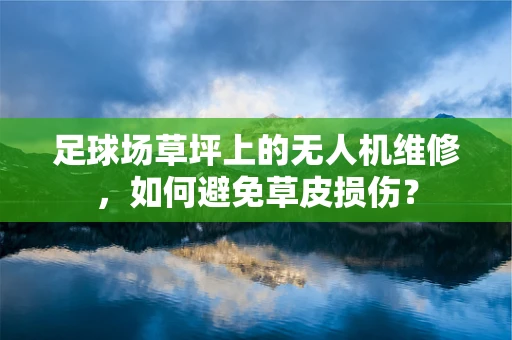 足球场草坪上的无人机维修，如何避免草皮损伤？