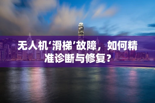 无人机‘滑梯’故障，如何精准诊断与修复？